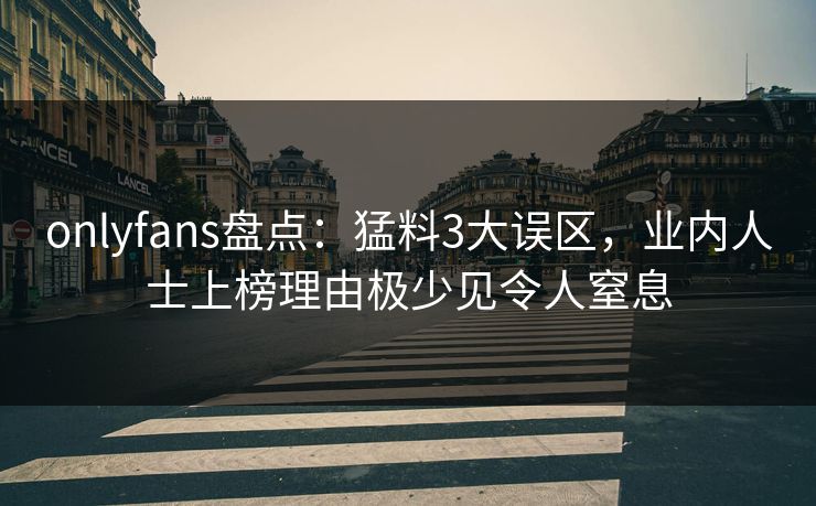 onlyfans盘点：猛料3大误区，业内人士上榜理由极少见令人窒息