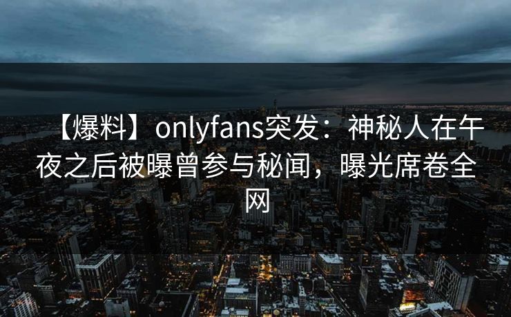 【爆料】onlyfans突发：神秘人在午夜之后被曝曾参与秘闻，曝光席卷全网