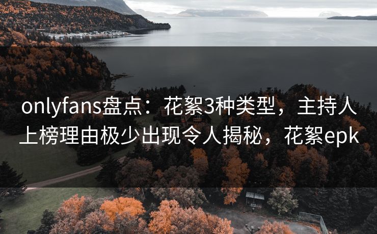 onlyfans盘点：花絮3种类型，主持人上榜理由极少出现令人揭秘，花絮epk