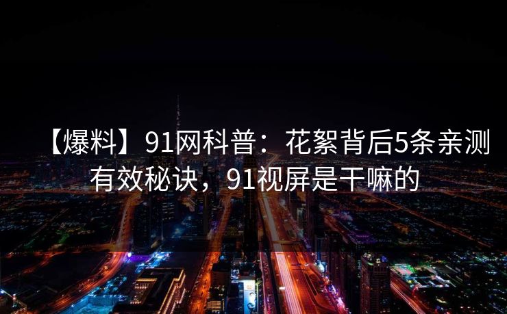 【爆料】91网科普：花絮背后5条亲测有效秘诀，91视屏是干嘛的