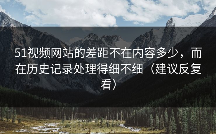 51视频网站的差距不在内容多少，而在历史记录处理得细不细（建议反复看）