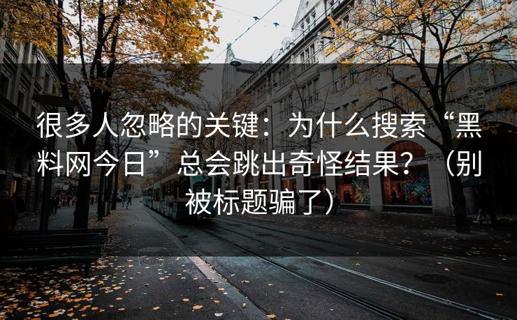 很多人忽略的关键：为什么搜索“黑料网今日”总会跳出奇怪结果？（别被标题骗了）