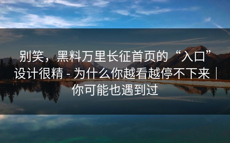 别笑，黑料万里长征首页的“入口”设计很精 - 为什么你越看越停不下来｜你可能也遇到过