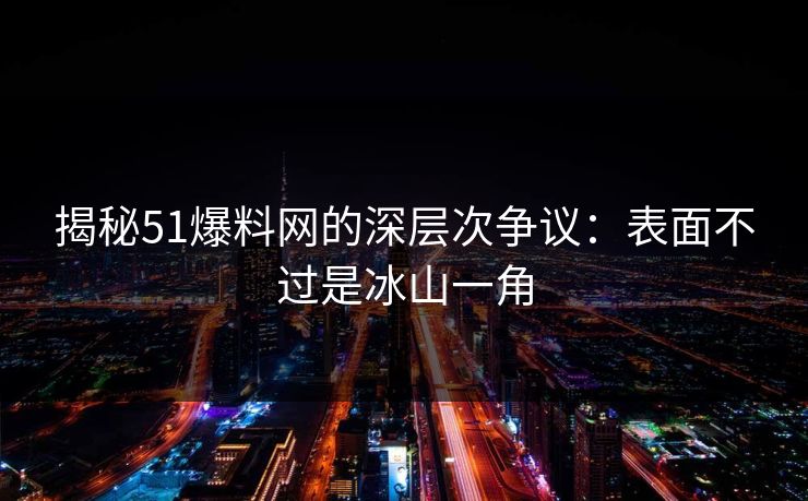 揭秘51爆料网的深层次争议：表面不过是冰山一角