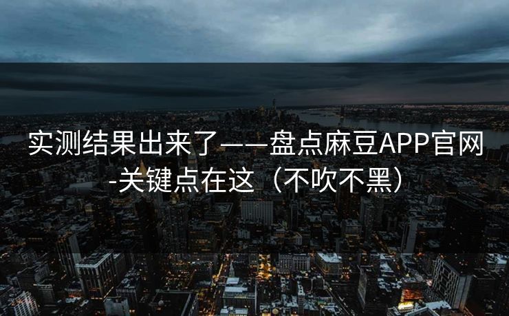实测结果出来了——盘点麻豆APP官网-关键点在这（不吹不黑）