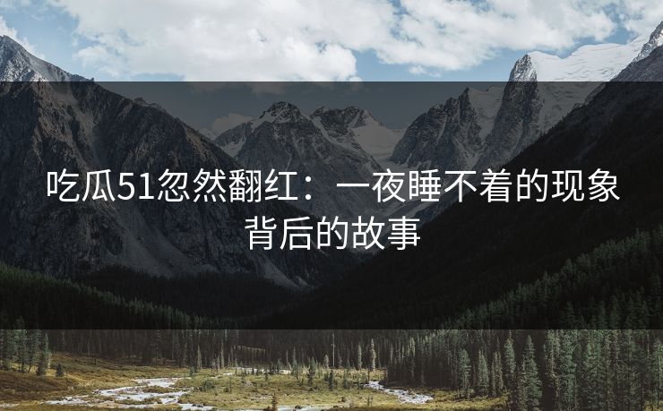 吃瓜51忽然翻红：一夜睡不着的现象背后的故事
