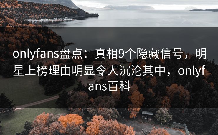 onlyfans盘点：真相9个隐藏信号，明星上榜理由明显令人沉沦其中，onlyfans百科