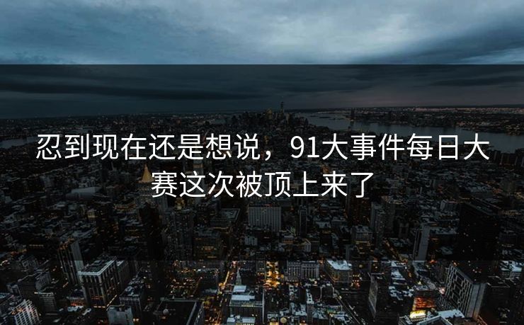 忍到现在还是想说，91大事件每日大赛这次被顶上来了