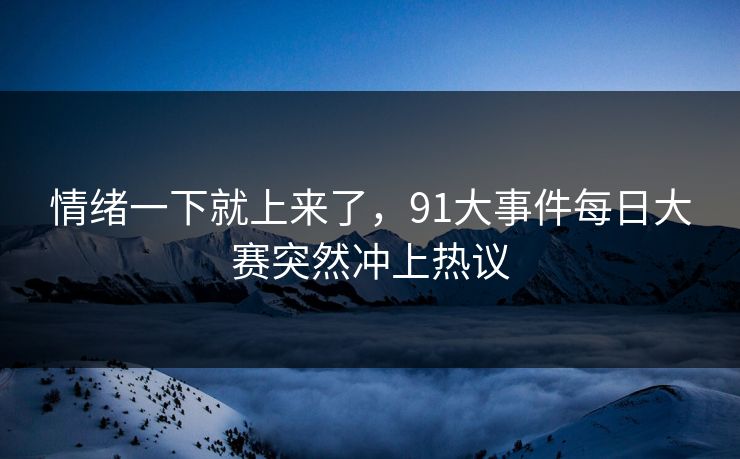 情绪一下就上来了，91大事件每日大赛突然冲上热议