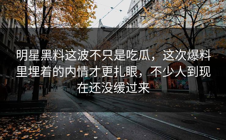 明星黑料这波不只是吃瓜，这次爆料里埋着的内情才更扎眼，不少人到现在还没缓过来