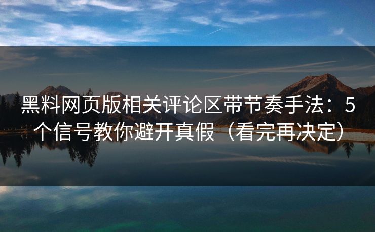 黑料网页版相关评论区带节奏手法：5个信号教你避开真假（看完再决定）