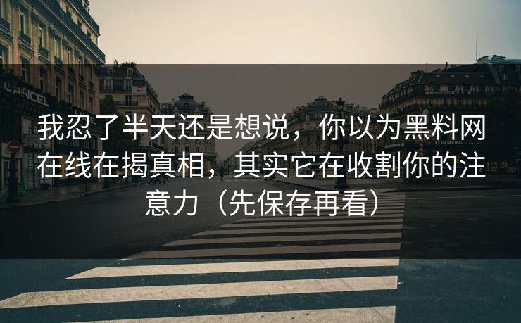 我忍了半天还是想说，你以为黑料网在线在揭真相，其实它在收割你的注意力（先保存再看）