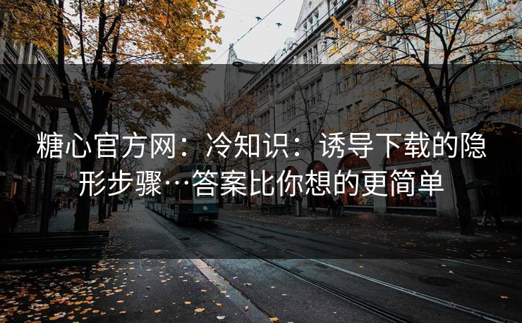 糖心官方网：冷知识：诱导下载的隐形步骤…答案比你想的更简单