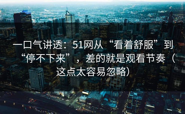 一口气讲透：51网从“看着舒服”到“停不下来”，差的就是观看节奏（这点太容易忽略）