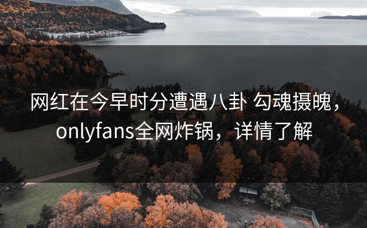 网红在今早时分遭遇八卦 勾魂摄魄，onlyfans全网炸锅，详情了解