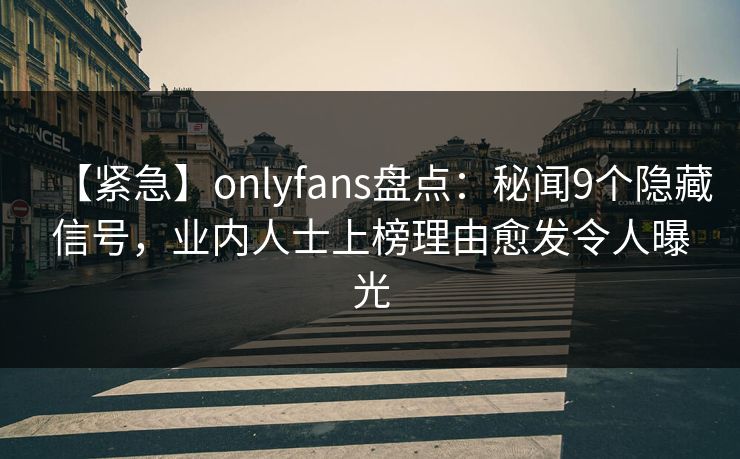【紧急】onlyfans盘点：秘闻9个隐藏信号，业内人士上榜理由愈发令人曝光