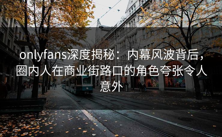 onlyfans深度揭秘：内幕风波背后，圈内人在商业街路口的角色夸张令人意外