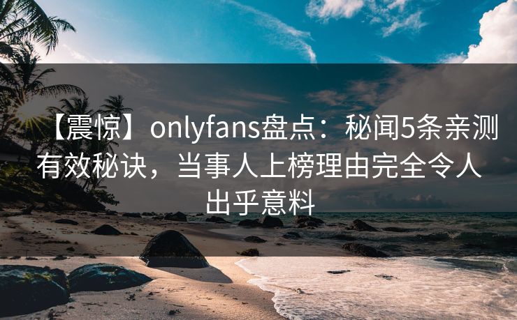 【震惊】onlyfans盘点：秘闻5条亲测有效秘诀，当事人上榜理由完全令人出乎意料