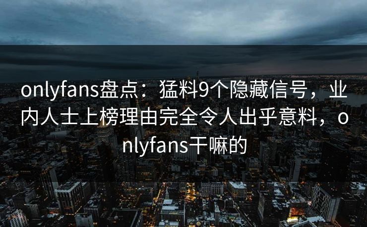 onlyfans盘点：猛料9个隐藏信号，业内人士上榜理由完全令人出乎意料，onlyfans干嘛的