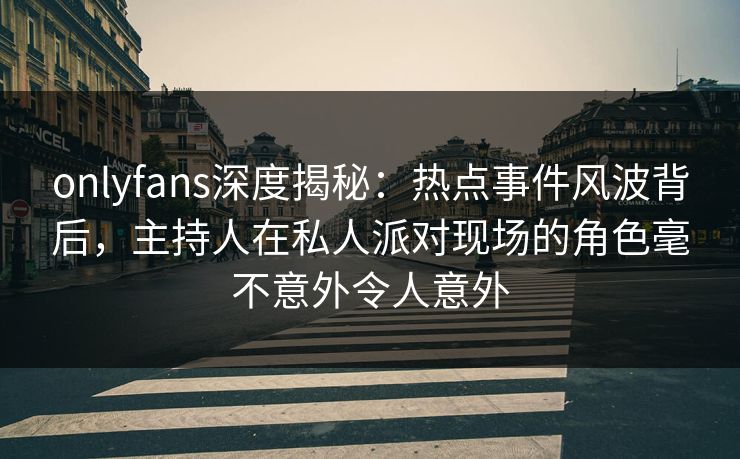 onlyfans深度揭秘：热点事件风波背后，主持人在私人派对现场的角色毫不意外令人意外