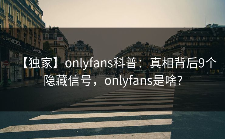 【独家】onlyfans科普：真相背后9个隐藏信号，onlyfans是啥?