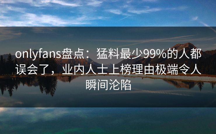 onlyfans盘点：猛料最少99%的人都误会了，业内人士上榜理由极端令人瞬间沦陷