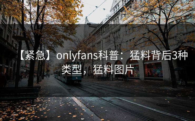 【紧急】onlyfans科普：猛料背后3种类型，猛料图片