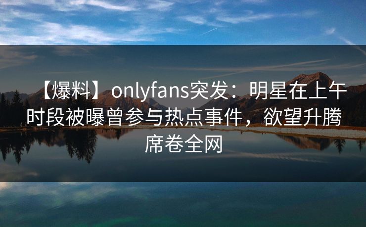 【爆料】onlyfans突发：明星在上午时段被曝曾参与热点事件，欲望升腾席卷全网