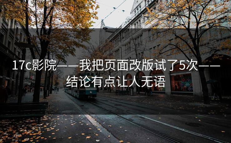 17c影院——我把页面改版试了5次——结论有点让人无语