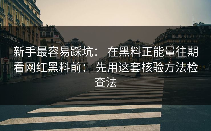 新手最容易踩坑： 在黑料正能量往期看网红黑料前： 先用这套核验方法检查法