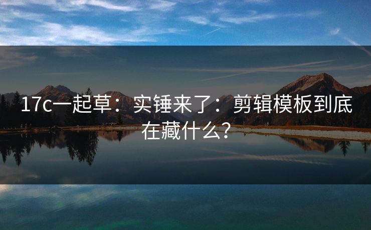 17c一起草：实锤来了：剪辑模板到底在藏什么？