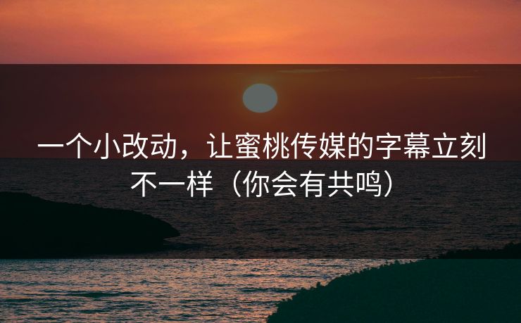 一个小改动，让蜜桃传媒的字幕立刻不一样（你会有共鸣）