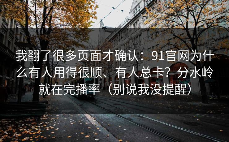 我翻了很多页面才确认：91官网为什么有人用得很顺、有人总卡？分水岭就在完播率（别说我没提醒）