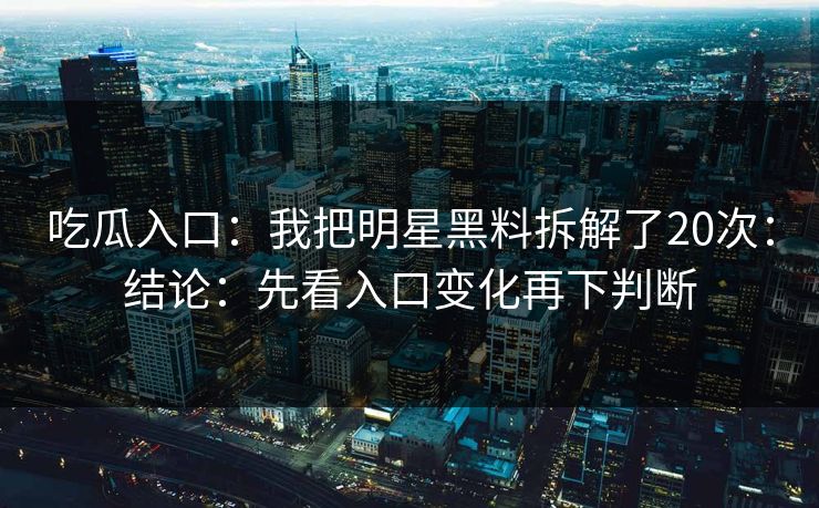 吃瓜入口：我把明星黑料拆解了20次：结论：先看入口变化再下判断
