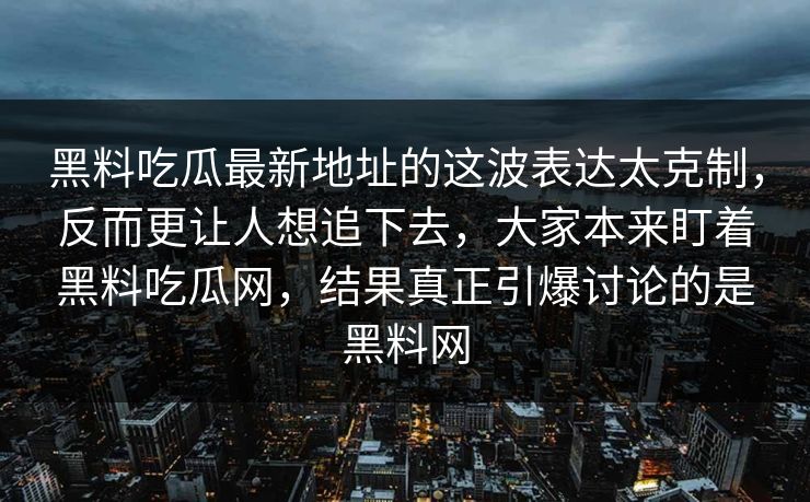 黑料吃瓜最新地址的这波表达太克制，反而更让人想追下去，大家本来盯着黑料吃瓜网，结果真正引爆讨论的是黑料网