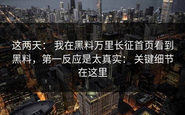这两天： 我在黑料万里长征首页看到黑料，第一反应是太真实： 关键细节在这里