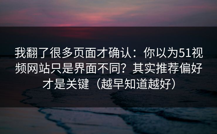 我翻了很多页面才确认：你以为51视频网站只是界面不同？其实推荐偏好才是关键（越早知道越好）