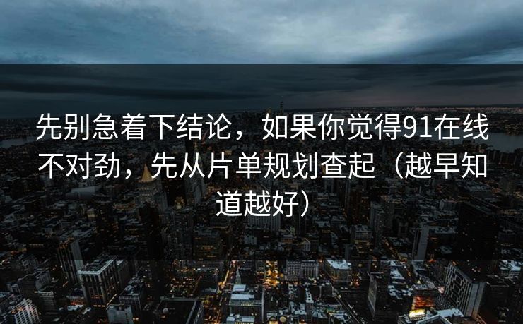 先别急着下结论，如果你觉得91在线不对劲，先从片单规划查起（越早知道越好）