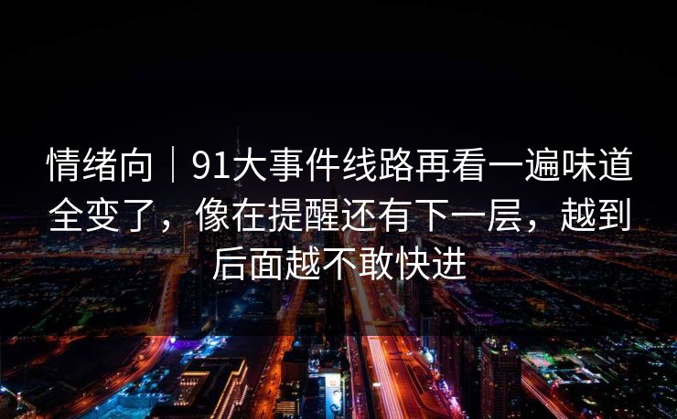 情绪向｜91大事件线路再看一遍味道全变了，像在提醒还有下一层，越到后面越不敢快进