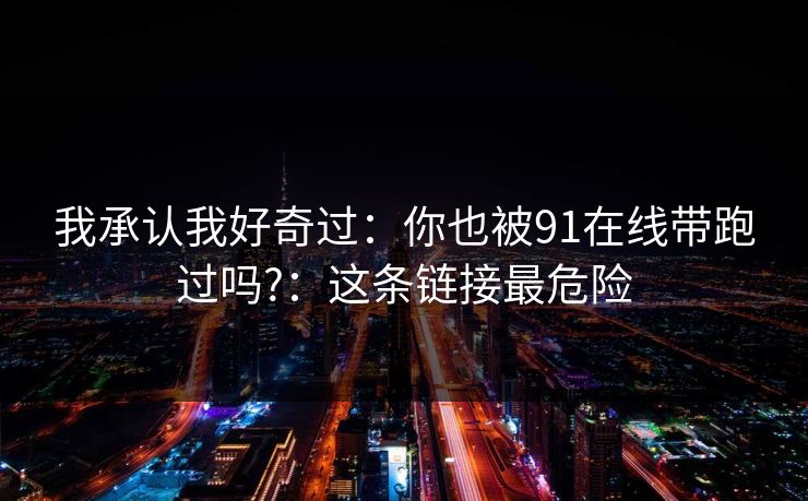 我承认我好奇过：你也被91在线带跑过吗?：这条链接最危险