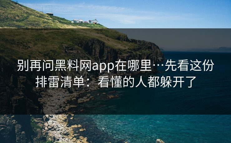 别再问黑料网app在哪里…先看这份排雷清单：看懂的人都躲开了